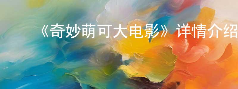 影视迷陈钟平的个人博客,《奇妙萌可大电影》详情介绍_奇妙萌可大电影HD国语在线观看_奇妙萌可大电影迅雷下载_国漫